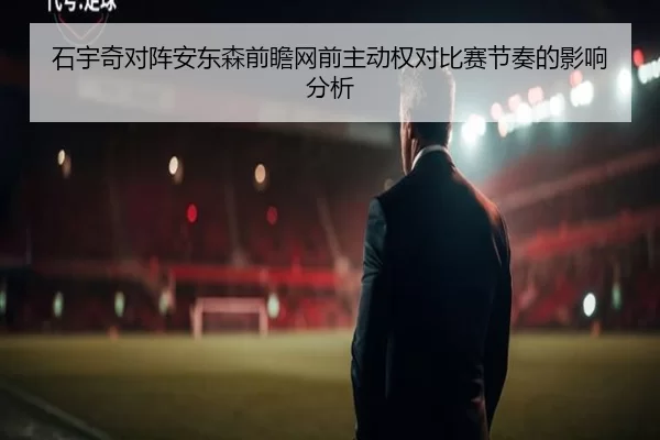 石宇奇对阵安东森前瞻网前主动权对比赛节奏的影响分析