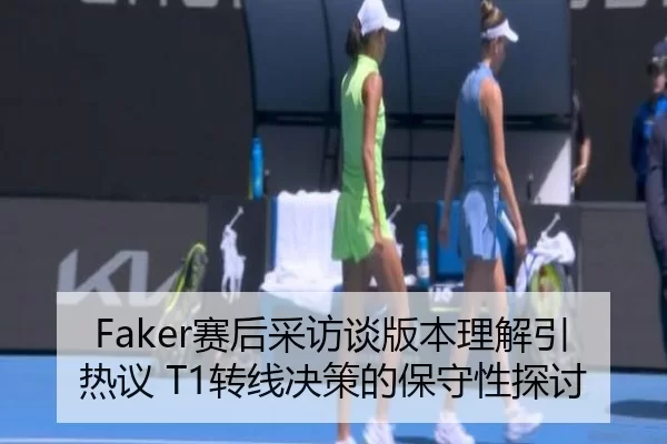 Faker赛后采访谈版本理解引热议 T1转线决策的保守性探讨