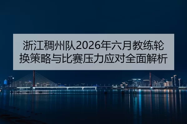 浙江稠州队2026年六月教练轮换策略与比赛压力应对全面解析