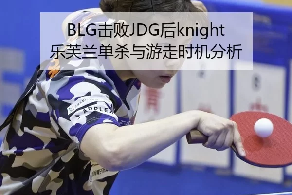 BLG击败JDG后knight乐芙兰单杀与游走时机分析