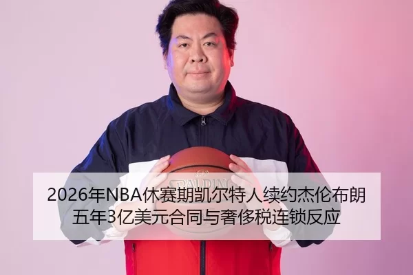2026年NBA休赛期凯尔特人续约杰伦布朗五年3亿美元合同与奢侈税连锁反应