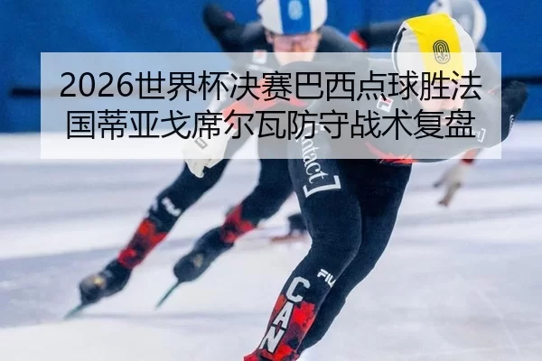 2026世界杯决赛巴西点球胜法国蒂亚戈席尔瓦防守战术复盘